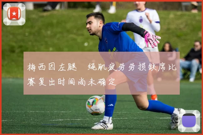 梅西因左腿腘绳肌疲劳劳损缺席比赛复出时间尚未确定