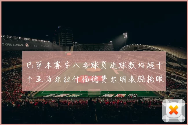 巴萨本赛季八名球员进球数均超十个亚马尔拉什福德费尔明表现抢眼