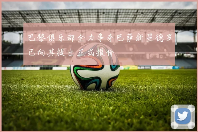 巴黎俱乐部全力争夺巴萨新星德罗已向其提出正式报价