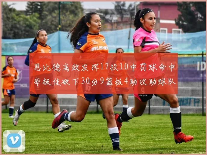 恩比德高效发挥17投10中罚球命中率极佳砍下30分9篮板4助攻助球队获胜