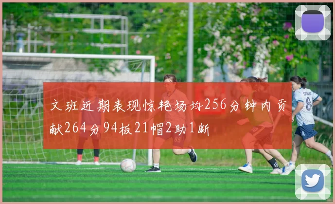 文班近期表现惊艳场均256分钟内贡献264分94板21帽2助1断
