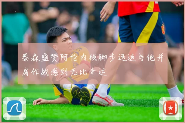泰森盛赞阿伦内线脚步迅速与他并肩作战感到无比幸运
