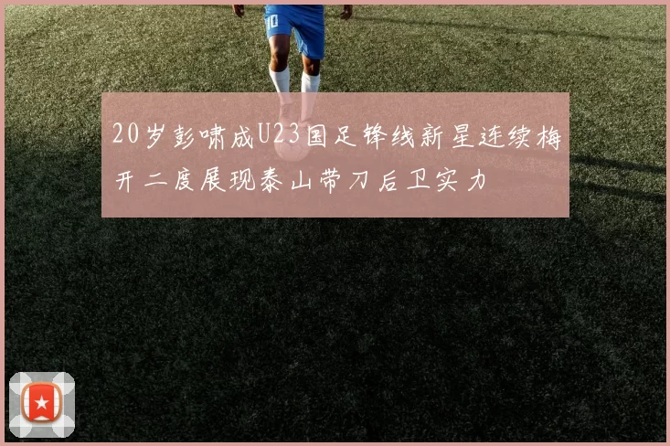 20岁彭啸成U23国足锋线新星连续梅开二度展现泰山带刀后卫实力