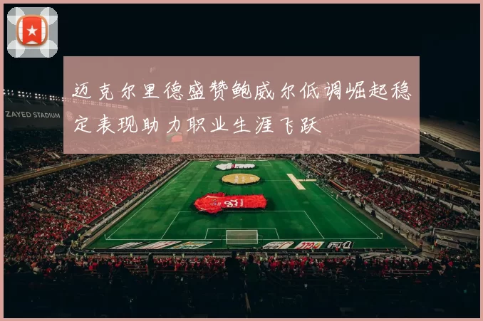 迈克尔里德盛赞鲍威尔低调崛起稳定表现助力职业生涯飞跃