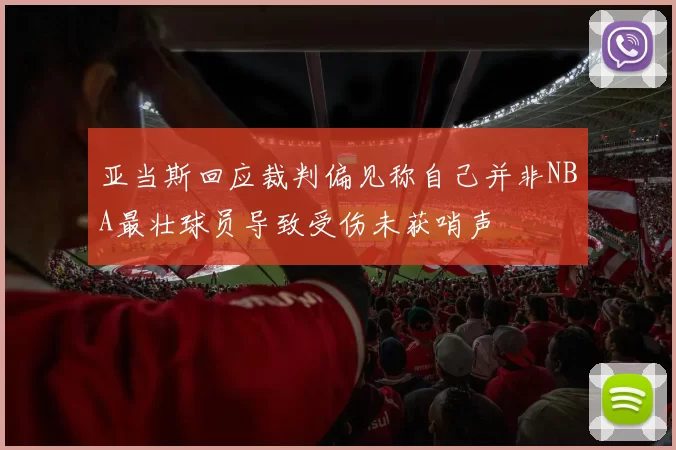 亚当斯回应裁判偏见称自己并非NBA最壮球员导致受伤未获哨声